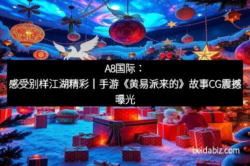 A8国际：感受别样江湖精彩｜手游《黄易派来的》故事CG震撼曝光