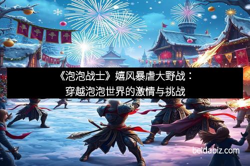 《泡泡战士》嬉风暴虐大野战：穿越泡泡世界的激情与挑战
