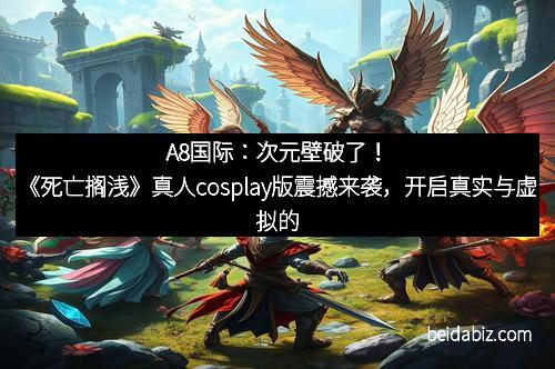 A8国际：次元壁破了！《死亡搁浅》真人cosplay版震撼来袭，开启真实与虚拟的无限可能